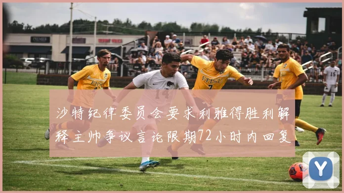 沙特纪律委员会要求利雅得胜利解释主帅争议言论限期72小时内回复