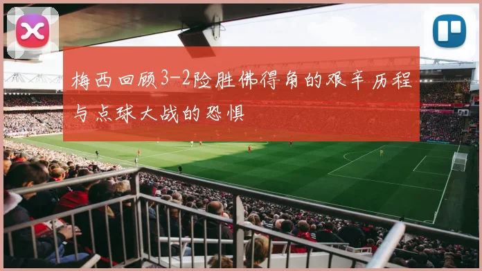 梅西回顾3-2险胜佛得角的艰辛历程与点球大战的恐惧
