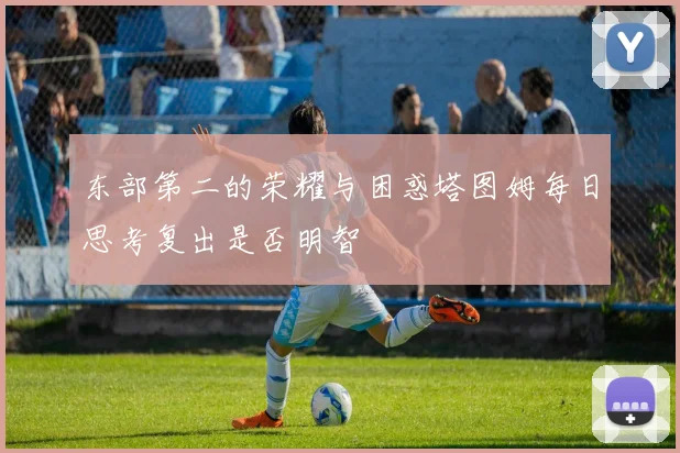 东部第二的荣耀与困惑塔图姆每日思考复出是否明智