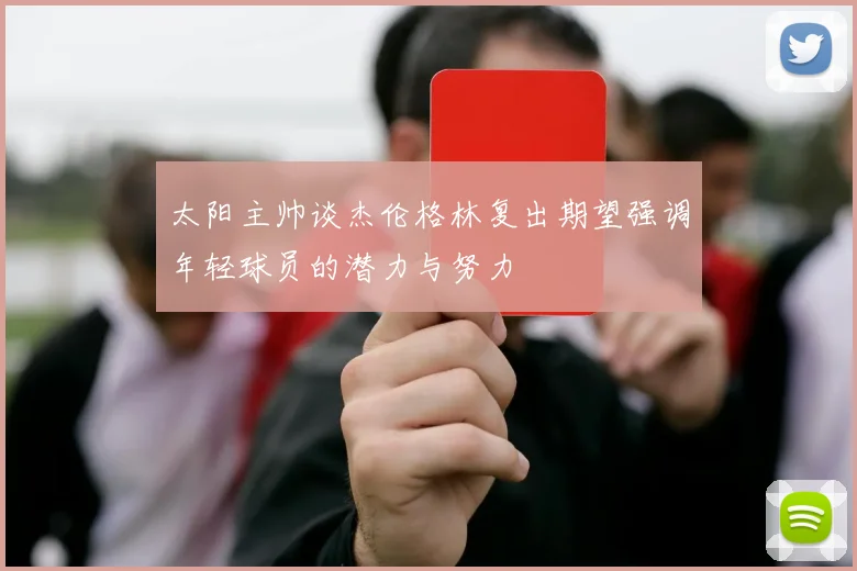太阳主帅谈杰伦格林复出期望强调年轻球员的潜力与努力