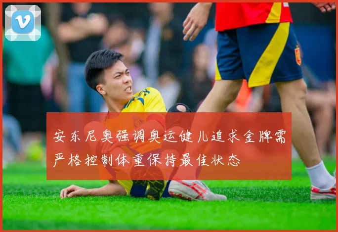 安东尼奥强调奥运健儿追求金牌需严格控制体重保持最佳状态