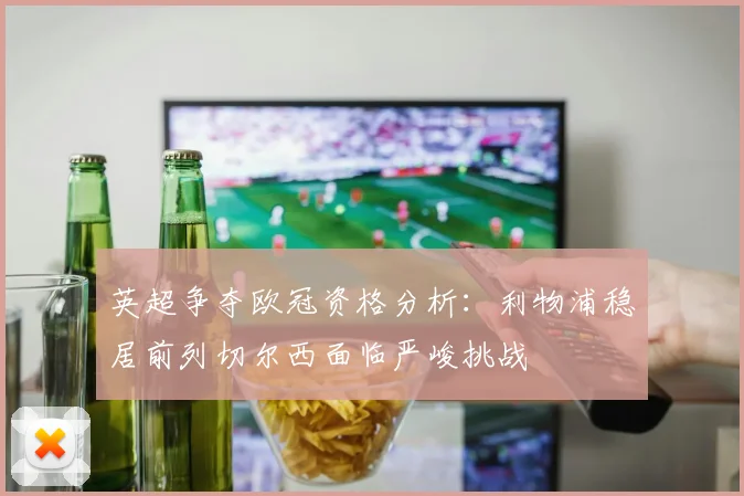 英超争夺欧冠资格分析：利物浦稳居前列切尔西面临严峻挑战