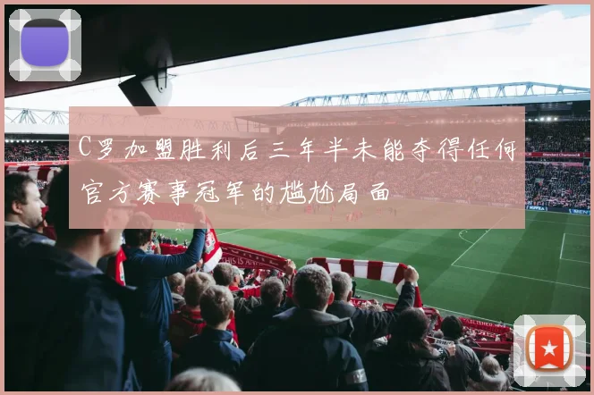 C罗加盟胜利后三年半未能夺得任何官方赛事冠军的尴尬局面