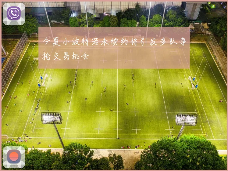 今夏小波特若未续约将引发多队争抢交易机会