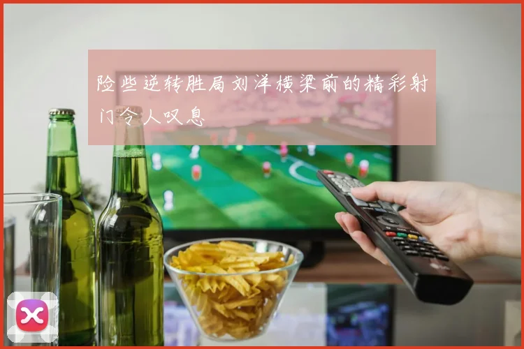 险些逆转胜局刘洋横梁前的精彩射门令人叹息