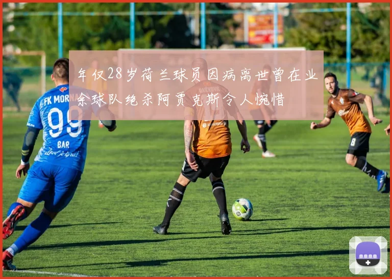 年仅28岁荷兰球员因病离世曾在业余球队绝杀阿贾克斯令人惋惜