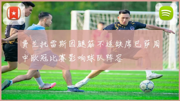 费兰托雷斯因腿筋不适缺席巴萨周中欧冠比赛影响球队阵容