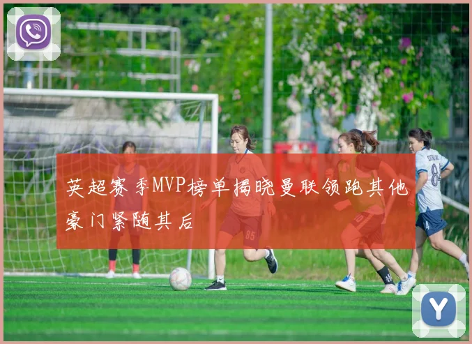 英超赛季MVP榜单揭晓曼联领跑其他豪门紧随其后