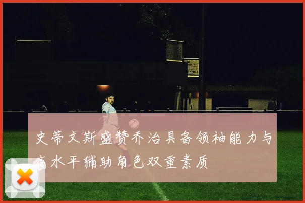 史蒂文斯盛赞乔治具备领袖能力与高水平辅助角色双重素质