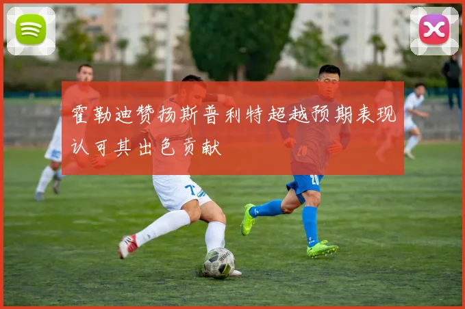 霍勒迪赞扬斯普利特超越预期表现认可其出色贡献