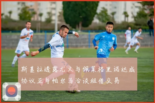 斯基拉透露尤文与佩莱格里诺达成协议正与帕尔马洽谈租借交易