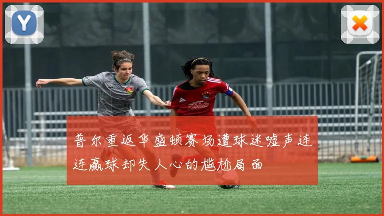普尔重返华盛顿赛场遭球迷嘘声连连赢球却失人心的尴尬局面