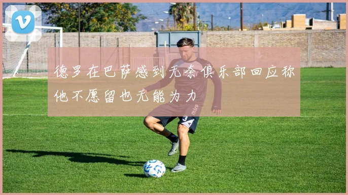 德罗在巴萨感到无奈俱乐部回应称他不愿留也无能为力