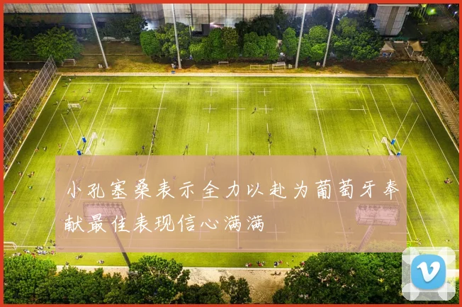小孔塞桑表示全力以赴为葡萄牙奉献最佳表现信心满满