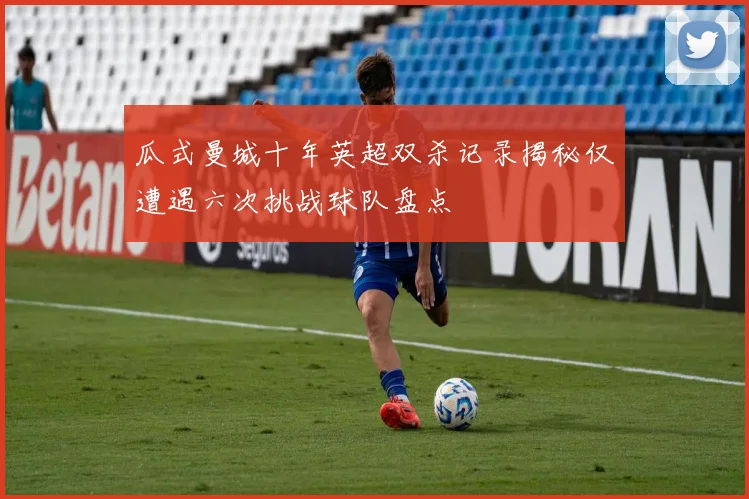 瓜式曼城十年英超双杀记录揭秘仅遭遇六次挑战球队盘点