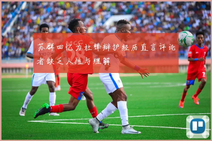 苏群回忆为杜锋辩护经历直言评论者缺乏人性与理解