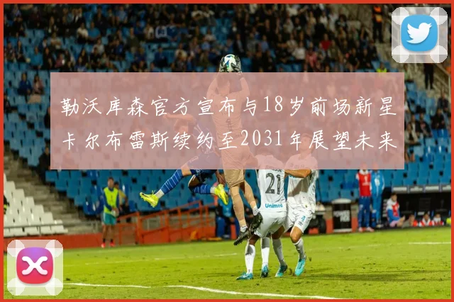 勒沃库森官方宣布与18岁前场新星卡尔布雷斯续约至2031年展望未来