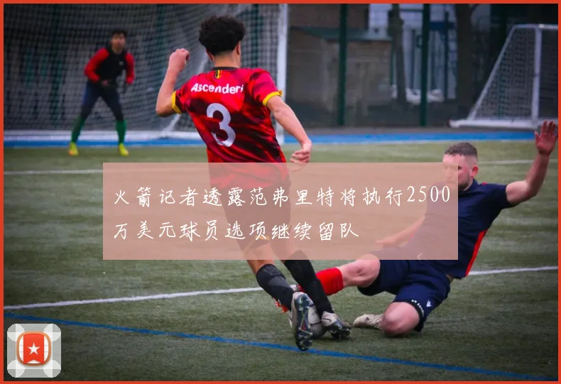 火箭记者透露范弗里特将执行2500万美元球员选项继续留队