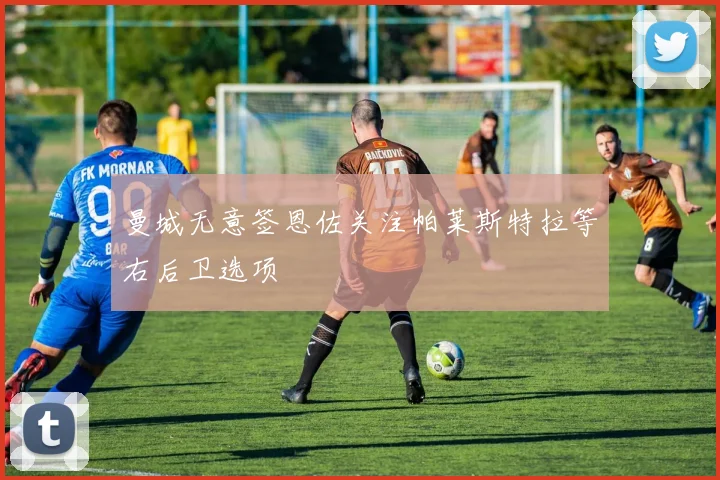 曼城无意签恩佐关注帕莱斯特拉等右后卫选项