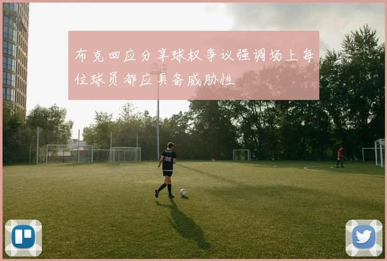 布克回应分享球权争议强调场上每位球员都应具备威胁性