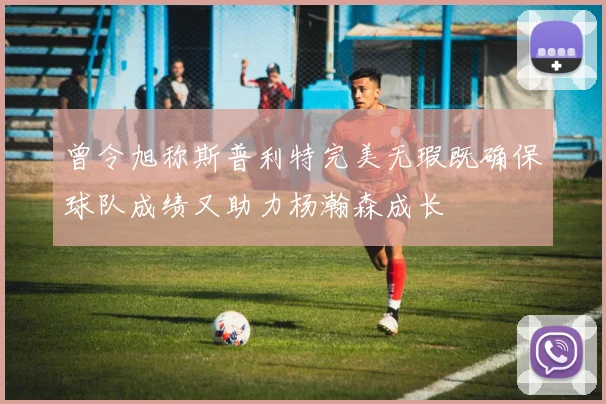 曾令旭称斯普利特完美无瑕既确保球队成绩又助力杨瀚森成长