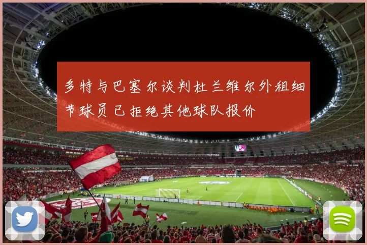 多特与巴塞尔谈判杜兰维尔外租细节球员已拒绝其他球队报价